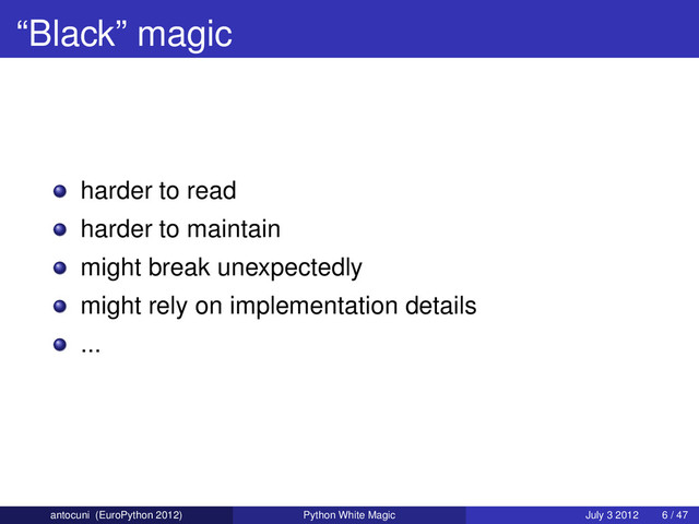 “Black” magic
harder to read
harder to maintain
might break unexpectedly
might rely on implementation details
...
antocuni (EuroPython 2012) Python White Magic July 3 2012 6 / 47
