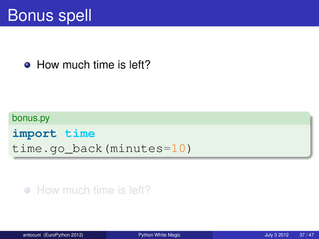 Bonus spell
How much time is left?
bonus.py
import time
time.go_back(minutes=10)
How much time is left?
antocuni (EuroPython 2012) Python White Magic July 3 2012 37 / 47
