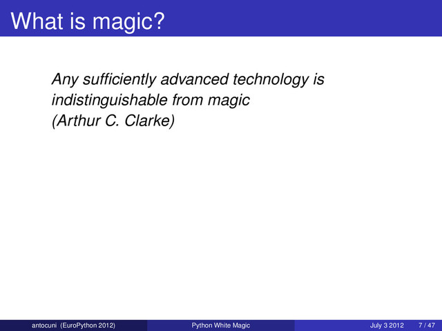 What is magic?
Any sufﬁciently advanced technology is
indistinguishable from magic
(Arthur C. Clarke)
antocuni (EuroPython 2012) Python White Magic July 3 2012 7 / 47
