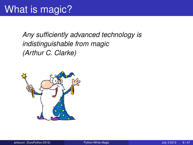 What is magic?
Any sufﬁciently advanced technology is
indistinguishable from magic
(Arthur C. Clarke)
antocuni (EuroPython 2012) Python White Magic July 3 2012 8 / 47
