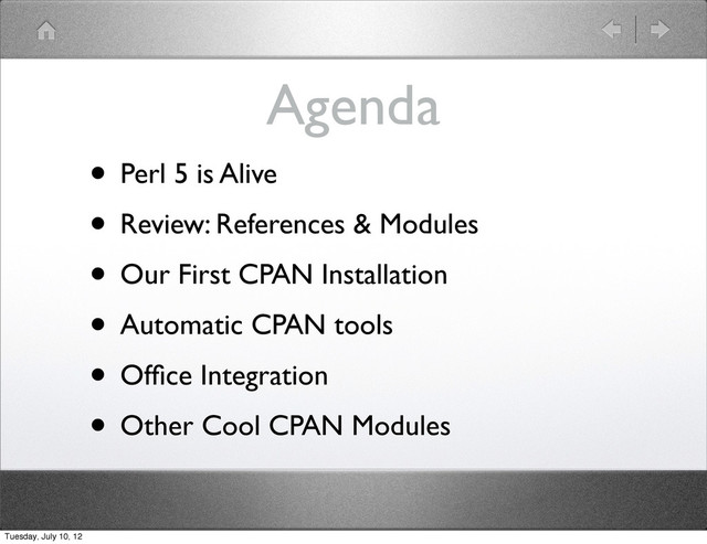 Agenda
• Perl 5 is Alive
• Review: References & Modules
• Our First CPAN Installation
• Automatic CPAN tools
• Ofﬁce Integration
• Other Cool CPAN Modules
Tuesday, July 10, 12
