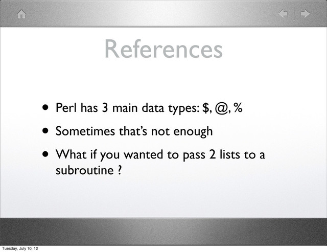 References
• Perl has 3 main data types: $, @, %
• Sometimes that’s not enough
• What if you wanted to pass 2 lists to a
subroutine ?
Tuesday, July 10, 12
