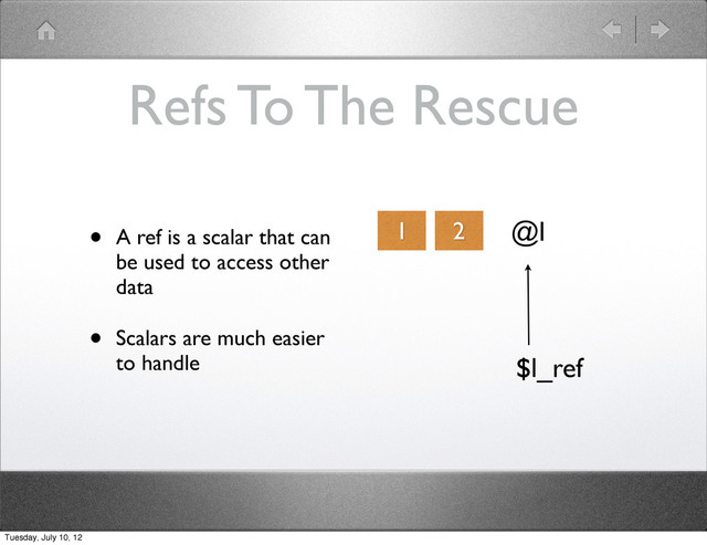 Refs To The Rescue
• A ref is a scalar that can
be used to access other
data
• Scalars are much easier
to handle
1 2 @l
$l_ref
Tuesday, July 10, 12
