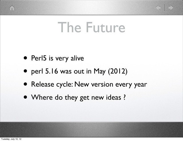 The Future
• Perl5 is very alive
• perl 5.16 was out in May (2012)
• Release cycle: New version every year
• Where do they get new ideas ?
Tuesday, July 10, 12
