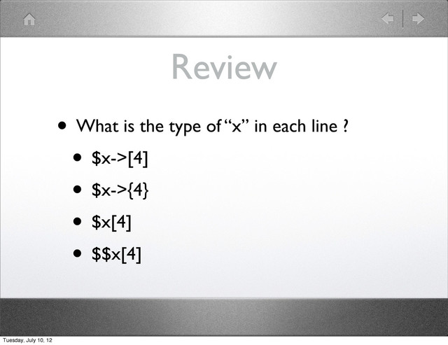 Review
• What is the type of “x” in each line ?
• $x->[4]
• $x->{4}
• $x[4]
• $$x[4]
Tuesday, July 10, 12
