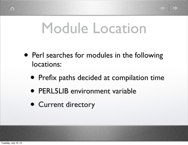 Module Location
• Perl searches for modules in the following
locations:
• Preﬁx paths decided at compilation time
• PERL5LIB environment variable
• Current directory
Tuesday, July 10, 12
