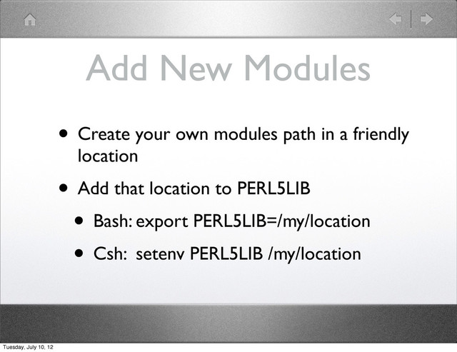 Add New Modules
• Create your own modules path in a friendly
location
• Add that location to PERL5LIB
• Bash: export PERL5LIB=/my/location
• Csh: setenv PERL5LIB /my/location
Tuesday, July 10, 12

