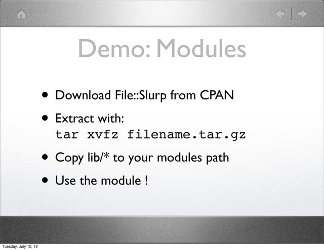 Demo: Modules
• Download File::Slurp from CPAN
• Extract with:
tar xvfz filename.tar.gz
• Copy lib/* to your modules path
• Use the module !
Tuesday, July 10, 12
