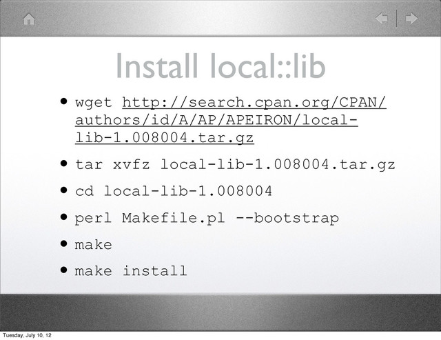 Install local::lib
•wget http://search.cpan.org/CPAN/
authors/id/A/AP/APEIRON/local-
lib-1.008004.tar.gz
•tar xvfz local-lib-1.008004.tar.gz
•cd local-lib-1.008004
•perl Makefile.pl --bootstrap
•make
•make install
Tuesday, July 10, 12
