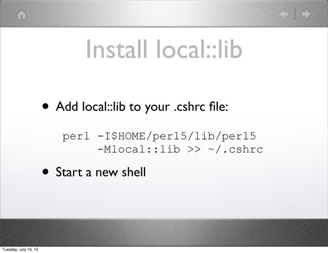 Install local::lib
• Add local::lib to your .cshrc ﬁle:
perl -I$HOME/perl5/lib/perl5
-Mlocal::lib >> ~/.cshrc
• Start a new shell
Tuesday, July 10, 12
