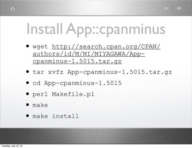 Install App::cpanminus
• wget http://search.cpan.org/CPAN/
authors/id/M/MI/MIYAGAWA/App-
cpanminus-1.5015.tar.gz
• tar xvfz App-cpanminus-1.5015.tar.gz
• cd App-cpanminus-1.5015
• perl Makefile.pl
• make
• make install
Tuesday, July 10, 12
