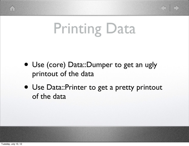 Printing Data
• Use (core) Data::Dumper to get an ugly
printout of the data
• Use Data::Printer to get a pretty printout
of the data
Tuesday, July 10, 12
