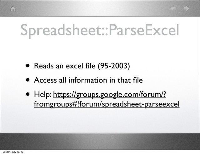 Spreadsheet::ParseExcel
• Reads an excel ﬁle (95-2003)
• Access all information in that ﬁle
• Help: https://groups.google.com/forum/?
fromgroups#!forum/spreadsheet-parseexcel
Tuesday, July 10, 12
