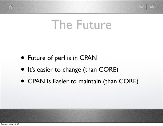 The Future
• Future of perl is in CPAN
• It’s easier to change (than CORE)
• CPAN is Easier to maintain (than CORE)
Tuesday, July 10, 12
