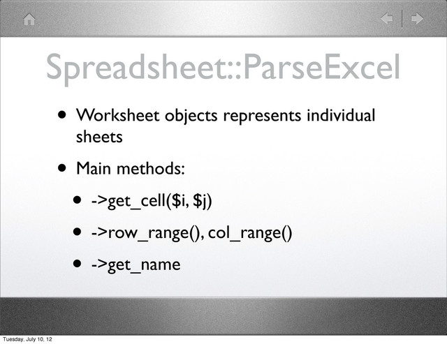 Spreadsheet::ParseExcel
• Worksheet objects represents individual
sheets
• Main methods:
• ->get_cell($i, $j)
• ->row_range(), col_range()
• ->get_name
Tuesday, July 10, 12
