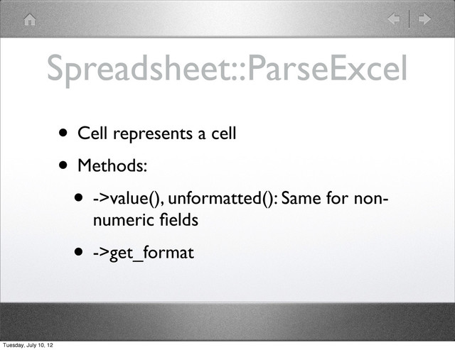 Spreadsheet::ParseExcel
• Cell represents a cell
• Methods:
• ->value(), unformatted(): Same for non-
numeric ﬁelds
• ->get_format
Tuesday, July 10, 12
