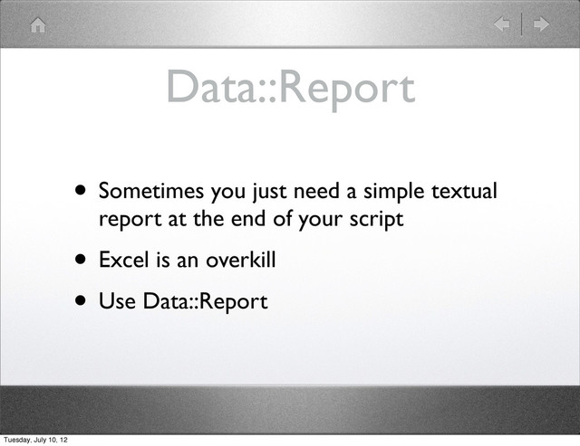 Data::Report
• Sometimes you just need a simple textual
report at the end of your script
• Excel is an overkill
• Use Data::Report
Tuesday, July 10, 12
