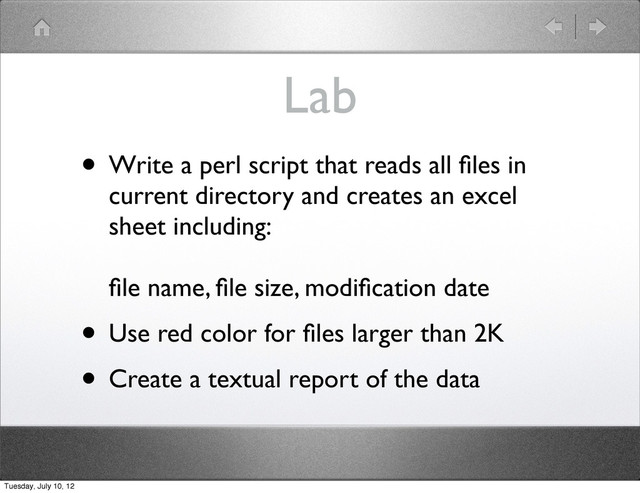 Lab
• Write a perl script that reads all ﬁles in
current directory and creates an excel
sheet including:
ﬁle name, ﬁle size, modiﬁcation date
• Use red color for ﬁles larger than 2K
• Create a textual report of the data
Tuesday, July 10, 12
