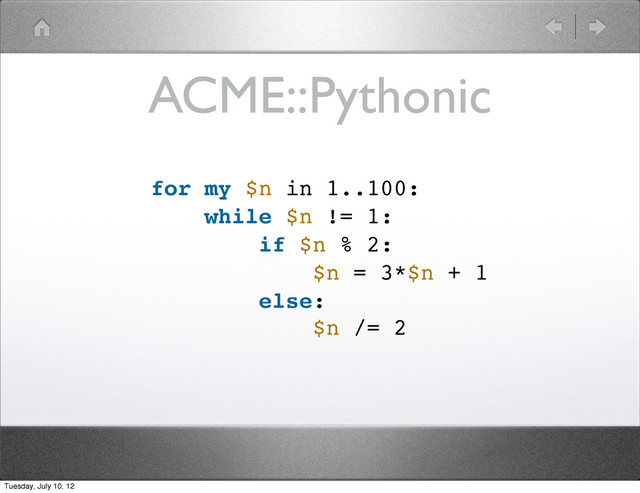 ACME::Pythonic
for my $n in 1..100:
while $n != 1:
if $n % 2:
$n = 3*$n + 1
else:
$n /= 2
Tuesday, July 10, 12
