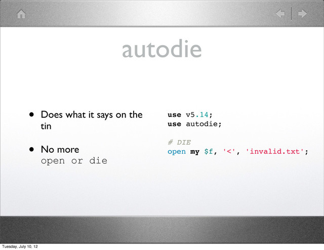 autodie
• Does what it says on the
tin
• No more
open or die
use v5.14;
use autodie;
# DIE
open my $f, '<', 'invalid.txt';
Tuesday, July 10, 12
