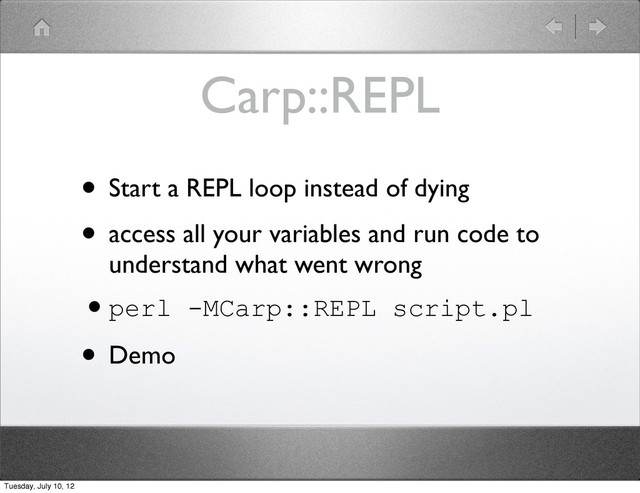 Carp::REPL
• Start a REPL loop instead of dying
• access all your variables and run code to
understand what went wrong
•perl -MCarp::REPL script.pl
• Demo
Tuesday, July 10, 12
