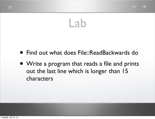 Lab
• Find out what does File::ReadBackwards do
• Write a program that reads a ﬁle and prints
out the last line which is longer than 15
characters
Tuesday, July 10, 12
