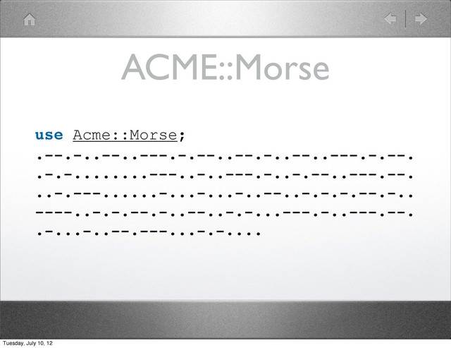 ACME::Morse
use Acme::Morse;
.--.-..--..---.-.--..--.-..--..---.-.--.
.-.-........---..-..---.-..-.--..---.--.
..-.---......-...-...-..--..-.-.-.--.-..
----..-.-.--.-..--..-.-...---.-..---.--.
.-...-..--.---...-.-....
Tuesday, July 10, 12

