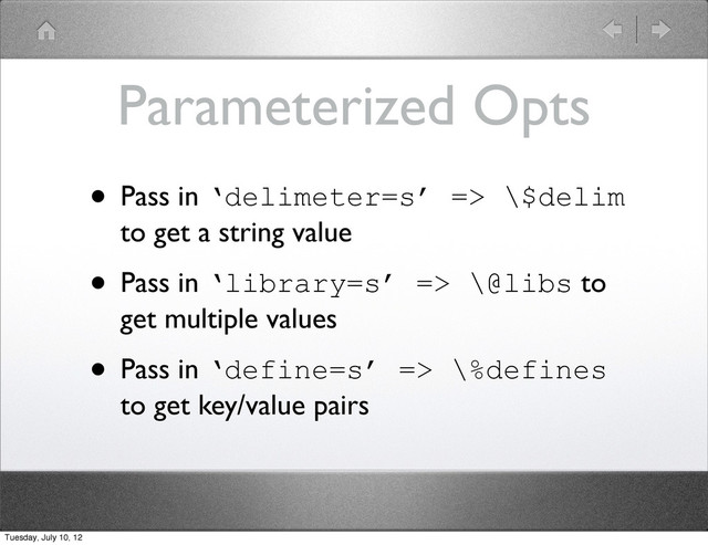 Parameterized Opts
• Pass in ‘delimeter=s’ => \$delim
to get a string value
• Pass in ‘library=s’ => \@libs to
get multiple values
• Pass in ‘define=s’ => \%defines
to get key/value pairs
Tuesday, July 10, 12
