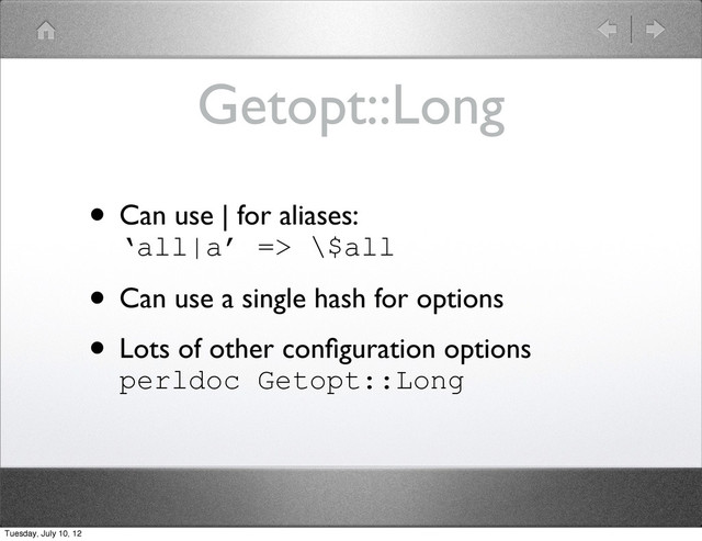Getopt::Long
• Can use | for aliases:
‘all|a’ => \$all
• Can use a single hash for options
• Lots of other conﬁguration options
perldoc Getopt::Long
Tuesday, July 10, 12
