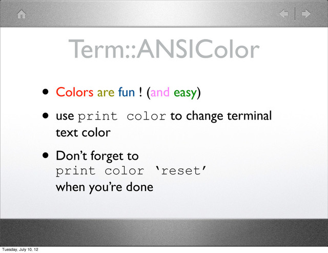 Term::ANSIColor
• Colors are fun ! (and easy)
• use print color to change terminal
text color
• Don’t forget to
print color ‘reset’
when you’re done
Tuesday, July 10, 12
