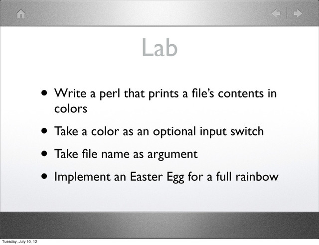 Lab
• Write a perl that prints a ﬁle’s contents in
colors
• Take a color as an optional input switch
• Take ﬁle name as argument
• Implement an Easter Egg for a full rainbow
Tuesday, July 10, 12
