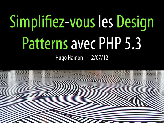 Simpli ez-vous les Design
Patterns avec PHP 5.3
Hugo Hamon – 12/07/12
