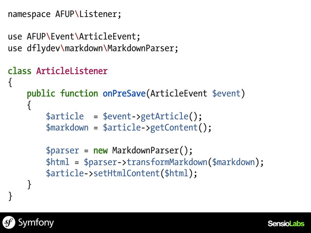 namespace AFUP\Listener;
use AFUP\Event\ArticleEvent;
use dflydev\markdown\MarkdownParser;
class ArticleListener
{
public function onPreSave(ArticleEvent $event)
{
$article = $event->getArticle();
$markdown = $article->getContent();
$parser = new MarkdownParser();
$html = $parser->transformMarkdown($markdown);
$article->setHtmlContent($html);
}
}
