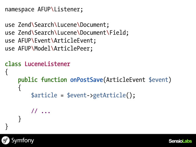 namespace AFUP\Listener;
use Zend\Search\Lucene\Document;
use Zend\Search\Lucene\Document\Field;
use AFUP\Event\ArticleEvent;
use AFUP\Model\ArticlePeer;
class LuceneListener
{
public function onPostSave(ArticleEvent $event)
{
$article = $event->getArticle();
// ...
}
}
