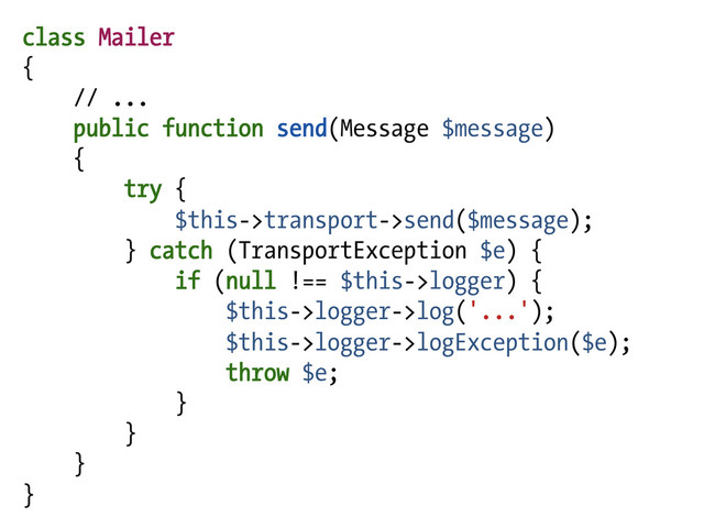 class Mailer
{
// ...
public function send(Message $message)
{
try {
$this->transport->send($message);
} catch (TransportException $e) {
if (null !== $this->logger) {
$this->logger->log('...');
$this->logger->logException($e);
throw $e;
}
}
}
}
