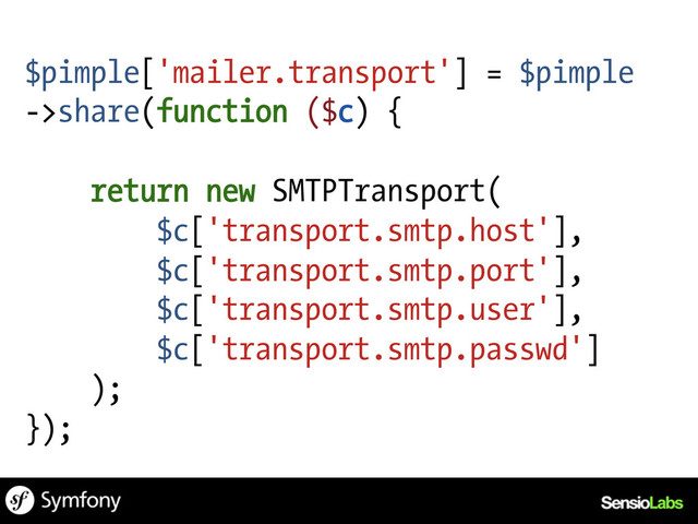 $pimple['mailer.transport'] = $pimple
->share(function ($c) {
return new SMTPTransport(
$c['transport.smtp.host'],
$c['transport.smtp.port'],
$c['transport.smtp.user'],
$c['transport.smtp.passwd']
);
});
