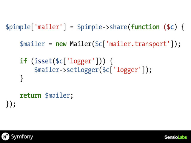 $pimple['mailer'] = $pimple->share(function ($c) {
$mailer = new Mailer($c['mailer.transport']);
if (isset($c['logger'])) {
$mailer->setLogger($c['logger']);
}
return $mailer;
});
