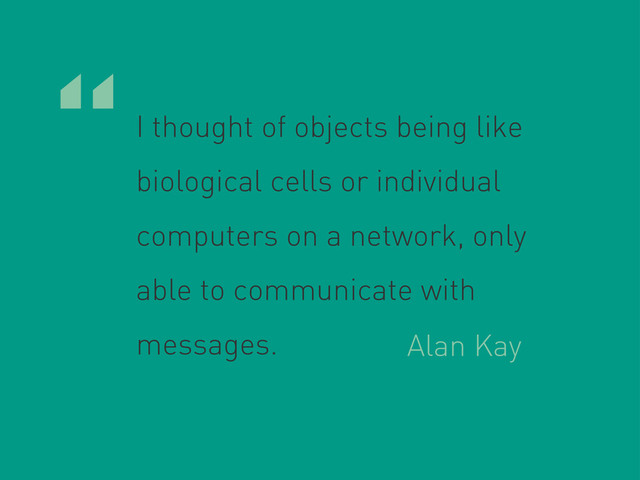 “I thought of objects being like
biological cells or individual
computers on a network, only
able to communicate with
messages. Alan Kay
