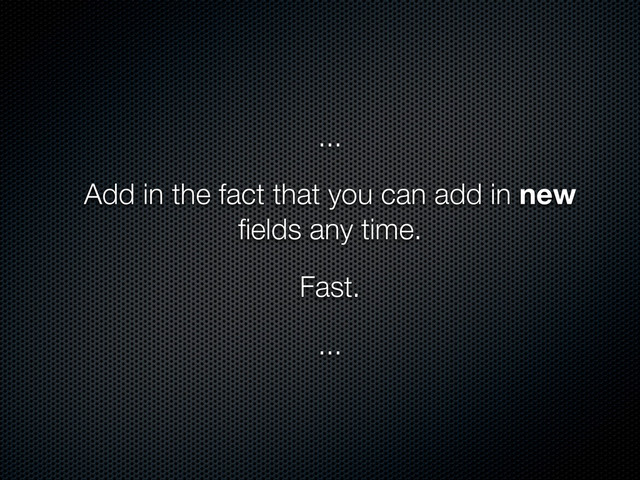 ...
Add in the fact that you can add in new
ﬁelds any time.
Fast.
...
