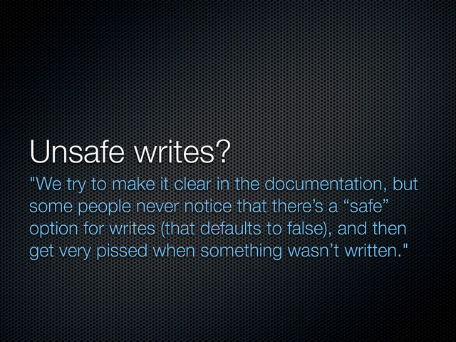 Unsafe writes?
"We try to make it clear in the documentation, but
some people never notice that there’s a “safe”
option for writes (that defaults to false), and then
get very pissed when something wasn’t written."
