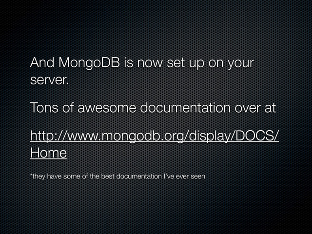 And MongoDB is now set up on your
server.
Tons of awesome documentation over at
http://www.mongodb.org/display/DOCS/
Home
*they have some of the best documentation I’ve ever seen
