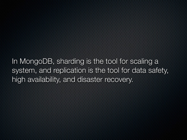 In MongoDB, sharding is the tool for scaling a
system, and replication is the tool for data safety,
high availability, and disaster recovery.
