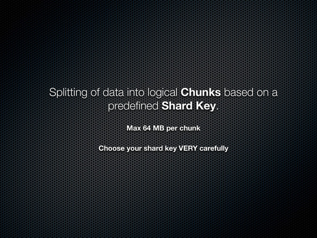 Splitting of data into logical Chunks based on a
predeﬁned Shard Key.
Max 64 MB per chunk
Choose your shard key VERY carefully
