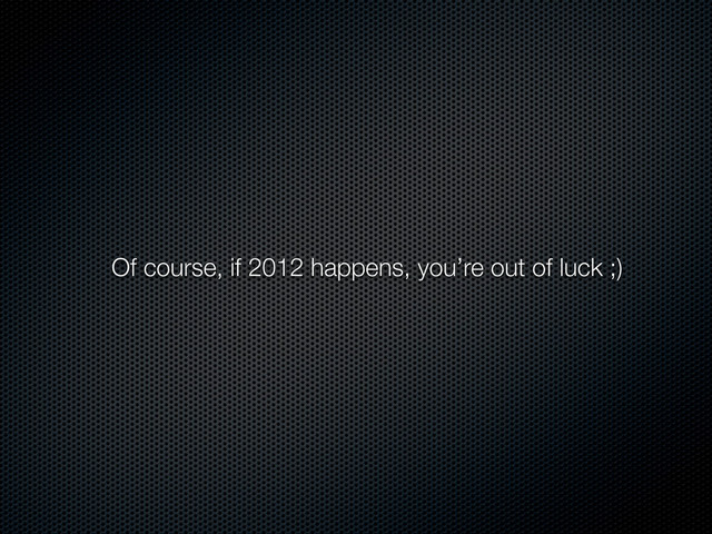 Of course, if 2012 happens, you’re out of luck ;)
