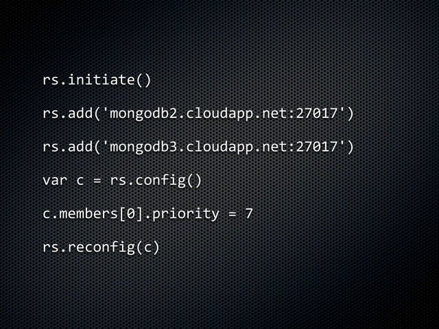 rs.initiate()
rs.add('mongodb2.cloudapp.net:27017')
rs.add('mongodb3.cloudapp.net:27017')
var	  c	  =	  rs.config()
c.members[0].priority	  =	  7
rs.reconfig(c)
