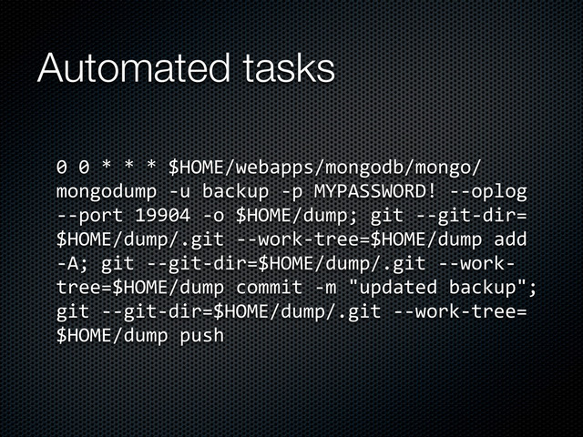 Automated tasks
0	  0	  *	  *	  *	  $HOME/webapps/mongodb/mongo/
mongodump	  -­‐u	  backup	  -­‐p	  MYPASSWORD!	  -­‐-­‐oplog	  
-­‐-­‐port	  19904	  -­‐o	  $HOME/dump;	  git	  -­‐-­‐git-­‐dir=
$HOME/dump/.git	  -­‐-­‐work-­‐tree=$HOME/dump	  add	  
-­‐A;	  git	  -­‐-­‐git-­‐dir=$HOME/dump/.git	  -­‐-­‐work-­‐
tree=$HOME/dump	  commit	  -­‐m	  "updated	  backup";	  
git	  -­‐-­‐git-­‐dir=$HOME/dump/.git	  -­‐-­‐work-­‐tree=
$HOME/dump	  push
