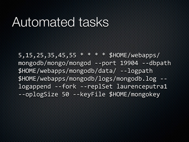 Automated tasks
5,15,25,35,45,55	  *	  *	  *	  *	  $HOME/webapps/
mongodb/mongo/mongod	  -­‐-­‐port	  19904	  -­‐-­‐dbpath	  
$HOME/webapps/mongodb/data/	  -­‐-­‐logpath	  
$HOME/webapps/mongodb/logs/mongodb.log	  -­‐-­‐
logappend	  -­‐-­‐fork	  -­‐-­‐replSet	  laurenceputra1	  
-­‐-­‐oplogSize	  50	  -­‐-­‐keyFile	  $HOME/mongokey
