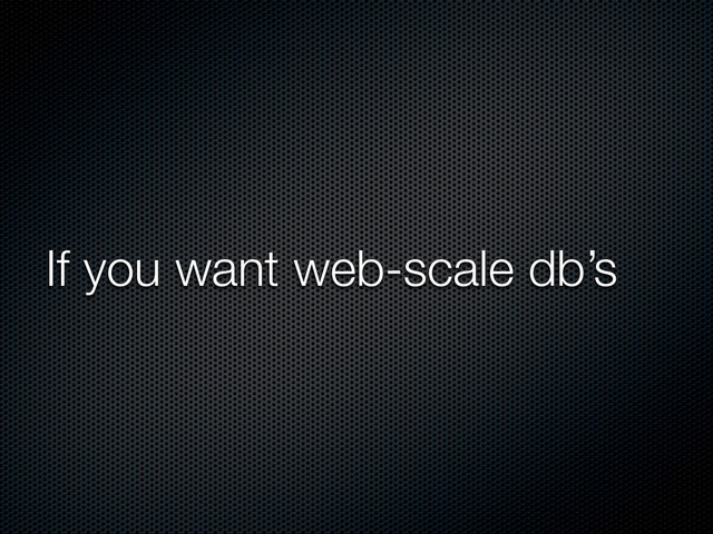 If you want web-scale db’s
