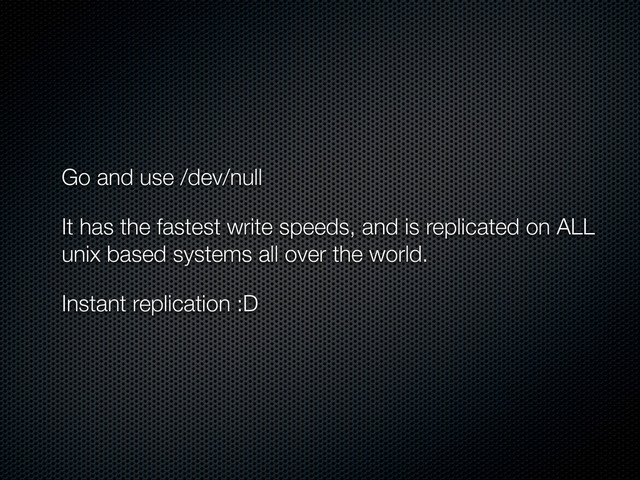 Go and use /dev/null
It has the fastest write speeds, and is replicated on ALL
unix based systems all over the world.
Instant replication :D

