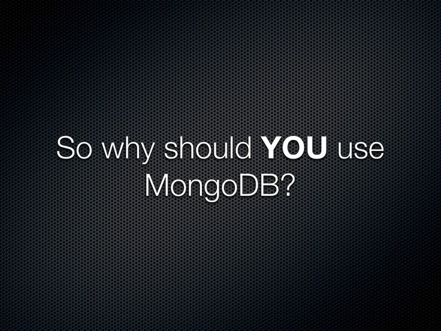 So why should YOU use
MongoDB?
